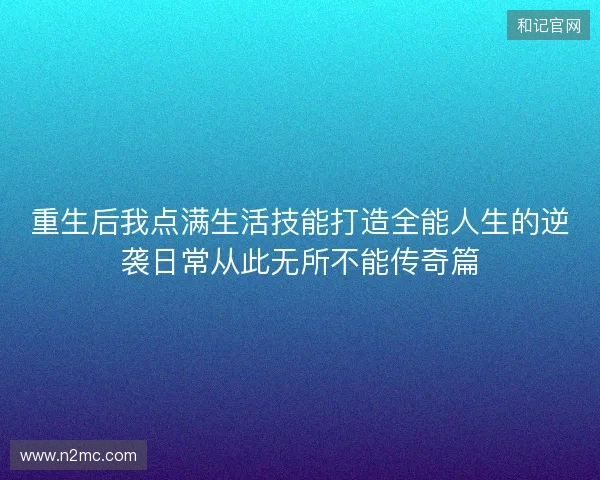 重生后我点满生活技能打造全能人生的逆袭日常从此无所不能传奇篇 重生后我点满生活技能打造全能人生的逆袭日常从此无所不能传奇篇