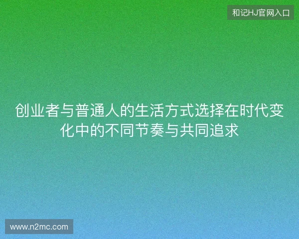 创业者与普通人的生活方式选择在时代变化中的不同节奏与共同追求 创业者与普通人的生活方式选择在时代变化中的不同节奏与共同追求