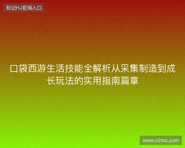 口袋西游生活技能全解析从采集制造到成长玩法的实用指南篇章 口袋西游生活技能全解析从采集制造到成长玩法的实用指南篇章