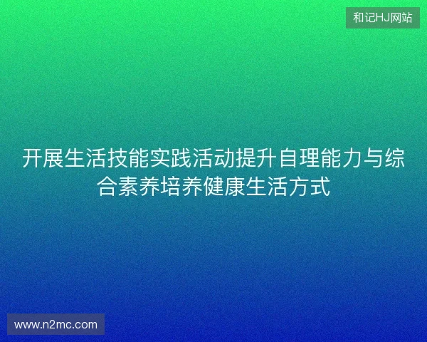 开展生活技能实践活动提升自理能力与综合素养培养健康生活方式