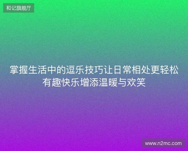掌握生活中的逗乐技巧让日常相处更轻松有趣快乐增添温暖与欢笑