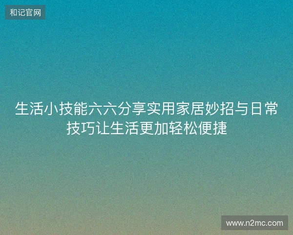 生活小技能六六分享实用家居妙招与日常技巧让生活更加轻松便捷