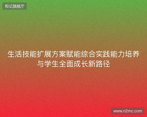 生活技能扩展方案赋能综合实践能力培养与学生全面成长新路径