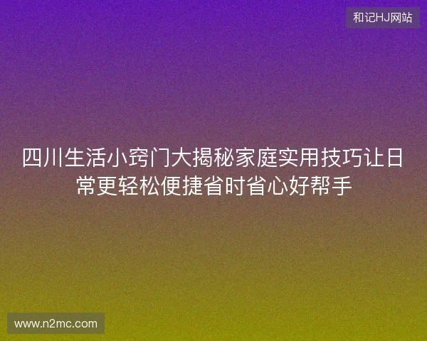 四川生活小窍门大揭秘家庭实用技巧让日常更轻松便捷省时省心好帮手