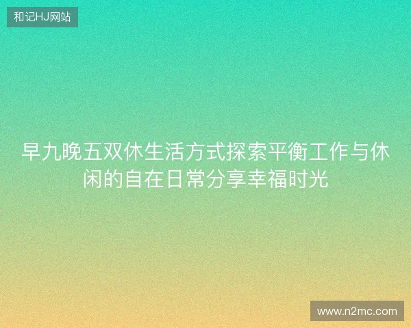 早九晚五双休生活方式探索平衡工作与休闲的自在日常分享幸福时光